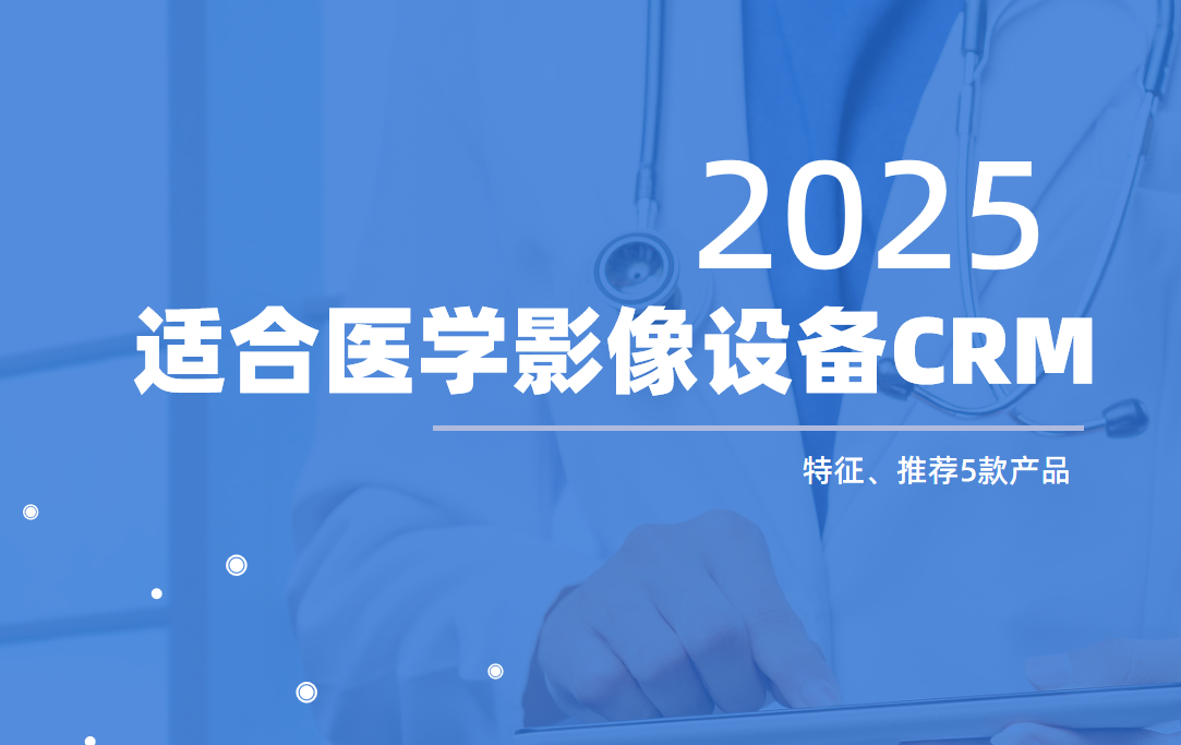 什么樣的CRM適合醫(yī)學(xué)影像設(shè)備企業(yè)？選型必讀